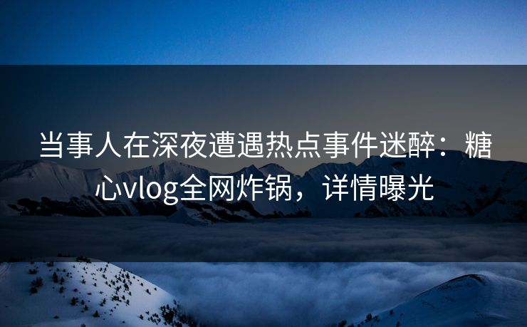 当事人在深夜遭遇热点事件迷醉:糖心vlog全网炸锅,详情曝光