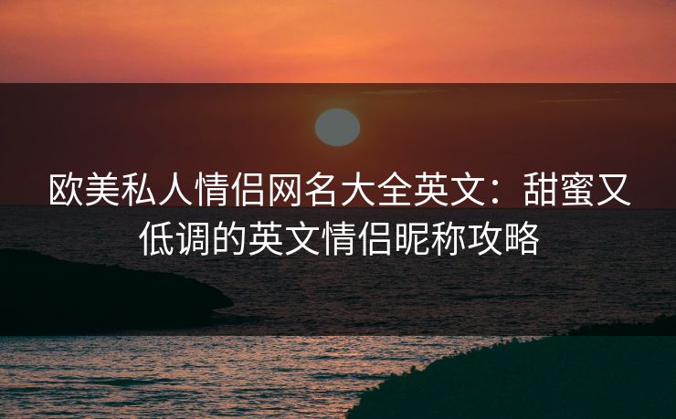 欧美私人情侣网名大全英文：甜蜜又低调的英文情侣昵称攻略