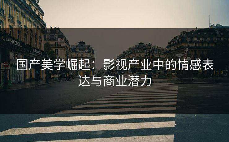 国产美学崛起：影视产业中的情感表达与商业潜力