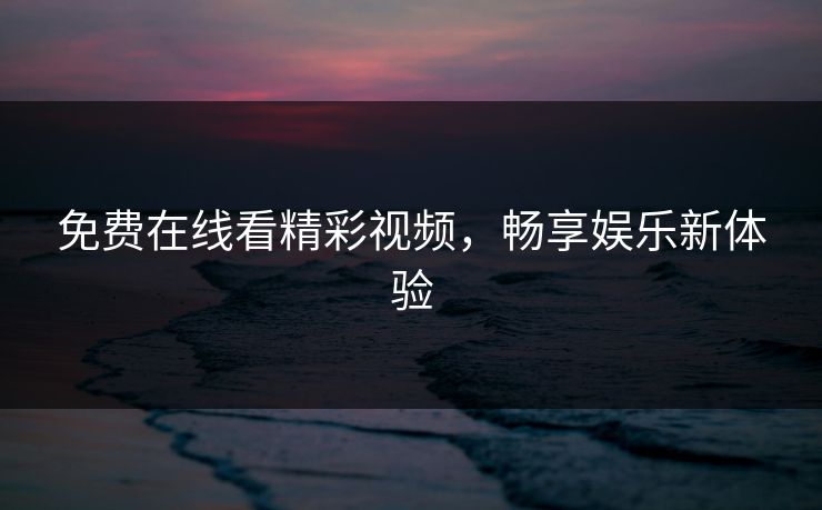 免费在线看精彩视频，畅享娱乐新体验