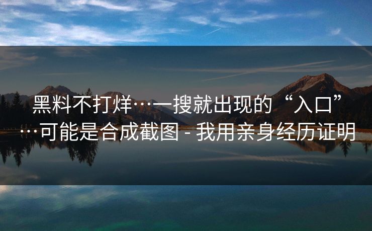 黑料不打烊…一搜就出现的“入口”…可能是合成截图 - 我用亲身经历证明