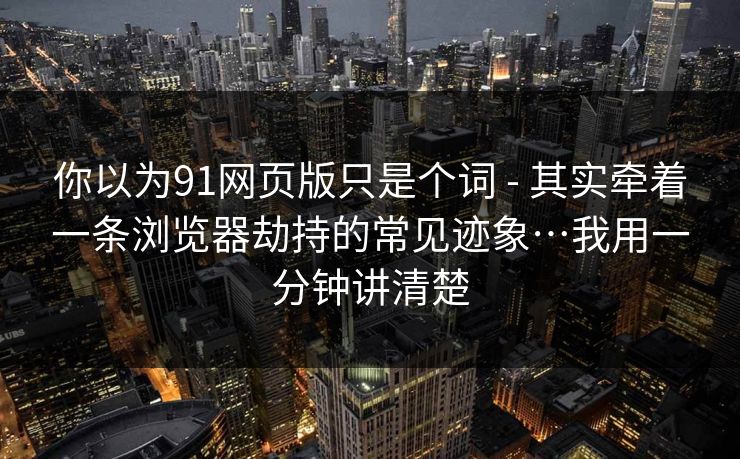 你以为91网页版只是个词 - 其实牵着一条浏览器劫持的常见迹象…我用一分钟讲清楚