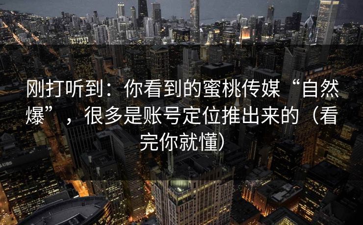刚打听到:你看到的蜜桃传媒“自然爆”,很多是账号定位推出来的(看完你就懂)
