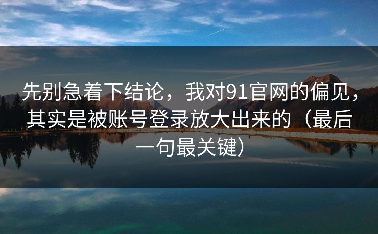 先别急着下结论,我对91官网的偏见,其实是被账号登录放大出来的(最后一句最关键)
