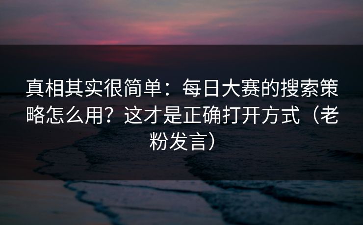 真相其实很简单：每日大赛的搜索策略怎么用？这才是正确打开方式（老粉发言）