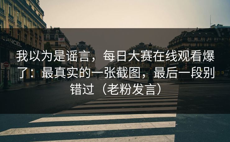 我以为是谣言，每日大赛在线观看爆了：最真实的一张截图，最后一段别错过（老粉发言）