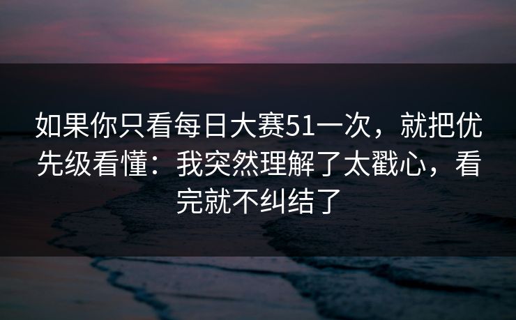 如果你只看每日大赛51一次,就把优先级看懂:我突然理解了太戳心,看完就不纠结了