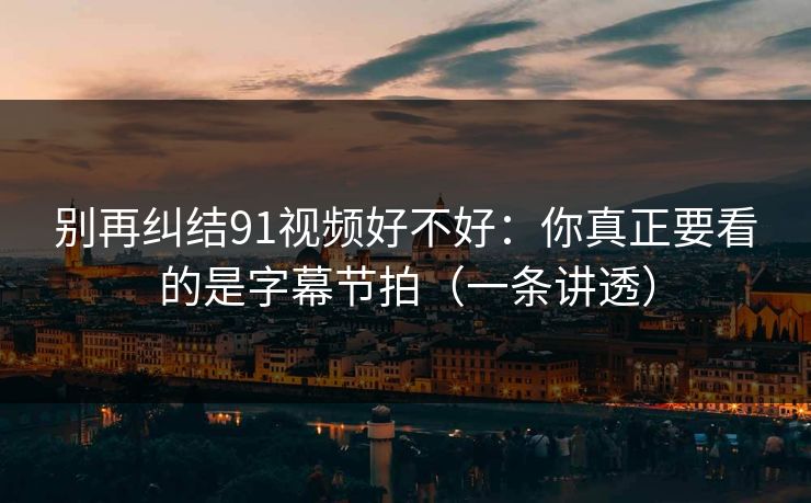 别再纠结91视频好不好:你真正要看的是字幕节拍(一条讲透)