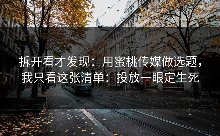 拆开看才发现：用蜜桃传媒做选题，我只看这张清单：投放一眼定生死