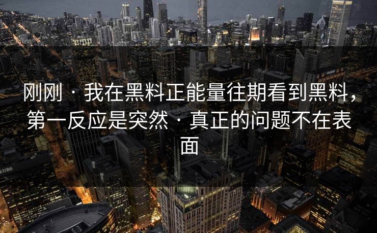刚刚 · 我在黑料正能量往期看到黑料，第一反应是突然 · 真正的问题不在表面