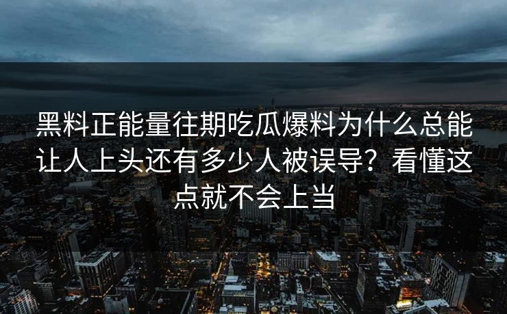 黑料正能量往期吃瓜爆料为什么总能让人上头还有多少人被误导？看懂这点就不会上当