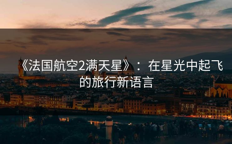 《法国航空2满天星》：在星光中起飞的旅行新语言
