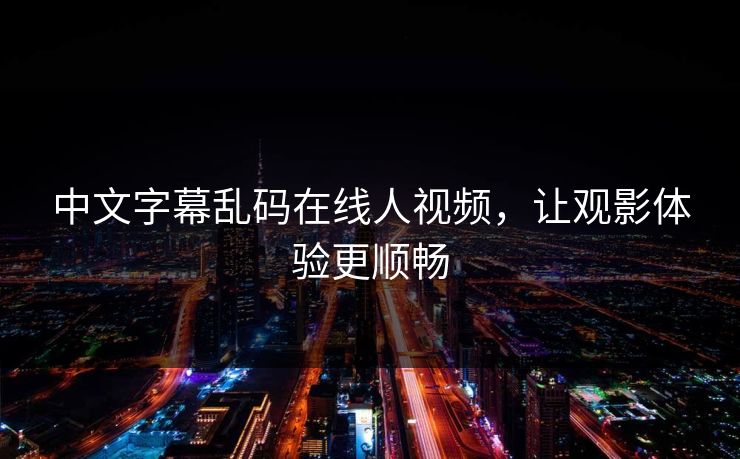 中文字幕乱码在线人视频，让观影体验更顺畅