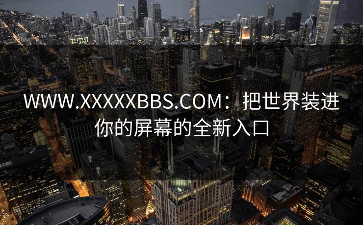 WWW.XXXXXBBS.COM：把世界装进你的屏幕的全新入口
