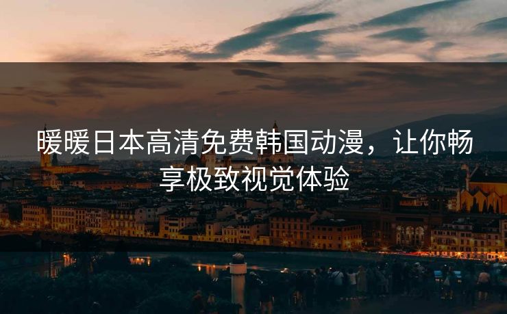 暖暖日本高清免费韩国动漫，让你畅享极致视觉体验