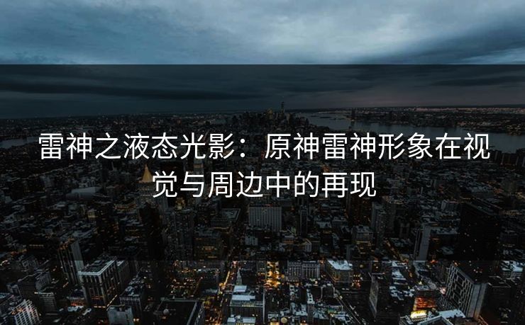 雷神之液态光影：原神雷神形象在视觉与周边中的再现