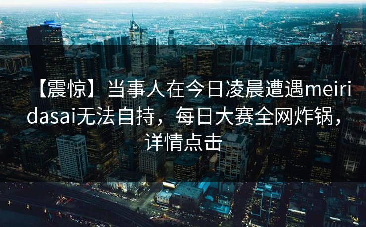 【震惊】当事人在今日凌晨遭遇meiridasai无法自持，每日大赛全网炸锅，详情点击