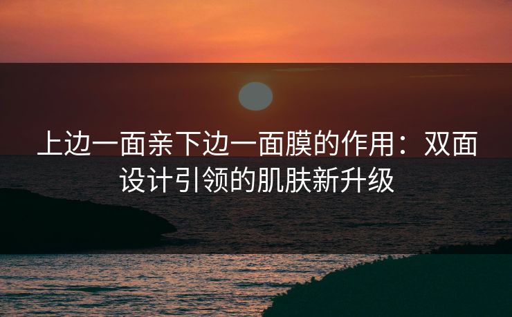 上边一面亲下边一面膜的作用：双面设计引领的肌肤新升级