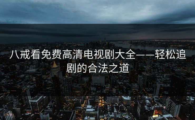 八戒看免费高清电视剧大全——轻松追剧的合法之道