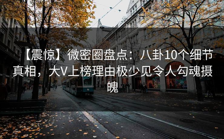 【震惊】微密圈盘点：八卦10个细节真相，大V上榜理由极少见令人勾魂摄魄