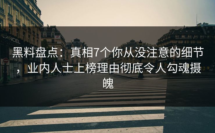 黑料盘点：真相7个你从没注意的细节，业内人士上榜理由彻底令人勾魂摄魄