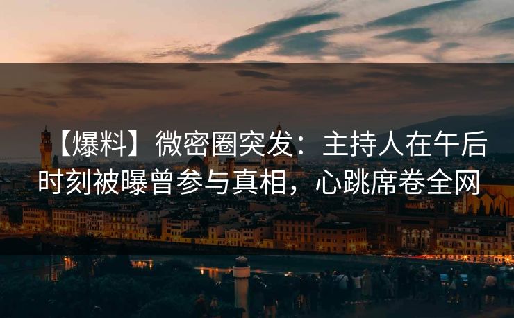 【爆料】微密圈突发:主持人在午后时刻被曝曾参与真相,心跳席卷全网