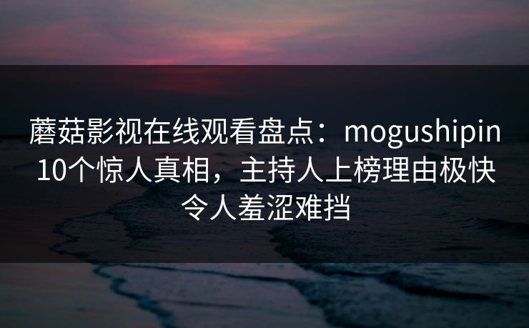 蘑菇影视在线观看盘点:mogushipin10个惊人真相,主持人上榜理由极快令人羞涩难挡
