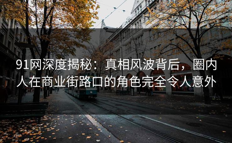 91网深度揭秘：真相风波背后，圈内人在商业街路口的角色完全令人意外
