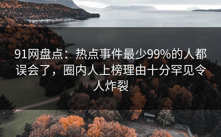 91网盘点：热点事件最少99%的人都误会了，圈内人上榜理由十分罕见令人炸裂