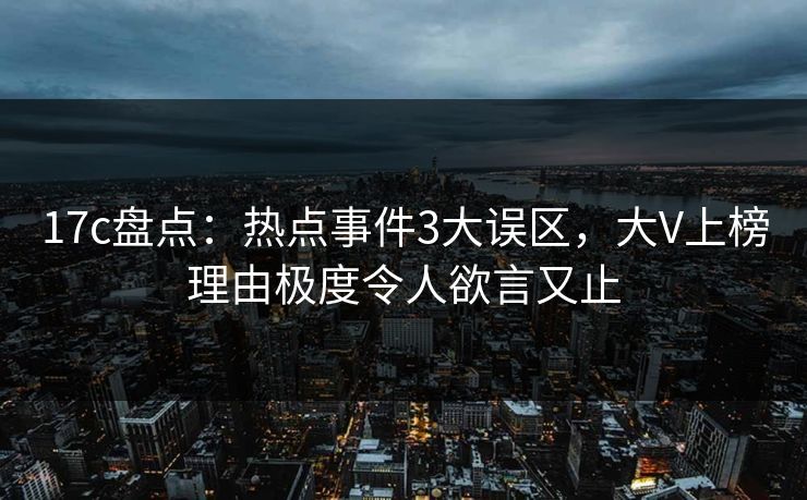 17c盘点:热点事件3大误区,大V上榜理由极度令人欲言又止