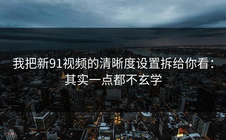 我把新91视频的清晰度设置拆给你看：其实一点都不玄学